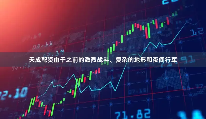 天成配资由于之前的激烈战斗、复杂的地形和夜间行军