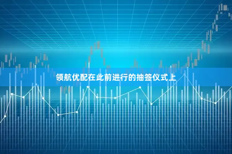 领航优配在此前进行的抽签仪式上