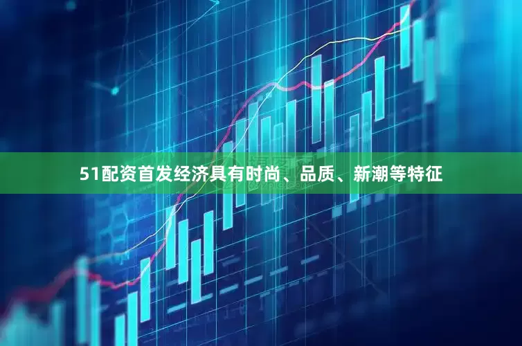51配资首发经济具有时尚、品质、新潮等特征