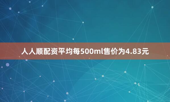 人人顺配资平均每500ml售价为4.83元