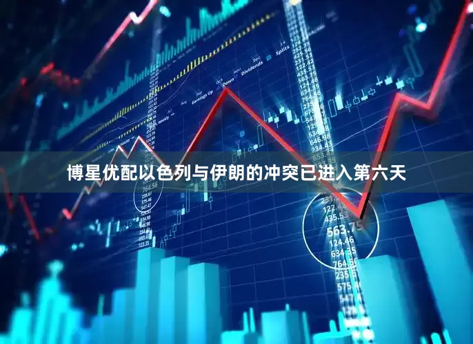 博星优配以色列与伊朗的冲突已进入第六天