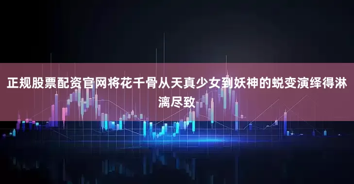 正规股票配资官网将花千骨从天真少女到妖神的蜕变演绎得淋漓尽致