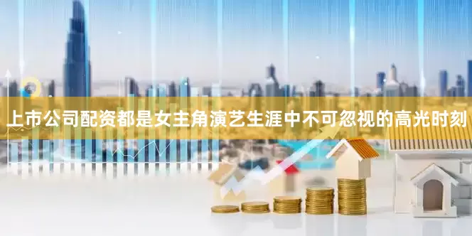 上市公司配资都是女主角演艺生涯中不可忽视的高光时刻