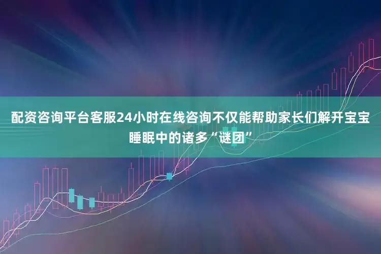 配资咨询平台客服24小时在线咨询不仅能帮助家长们解开宝宝睡眠中的诸多“谜团”