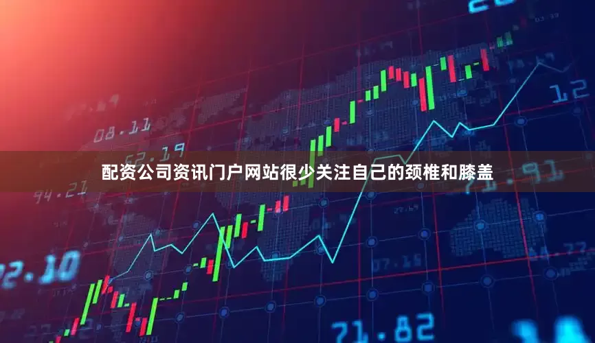 配资公司资讯门户网站很少关注自己的颈椎和膝盖