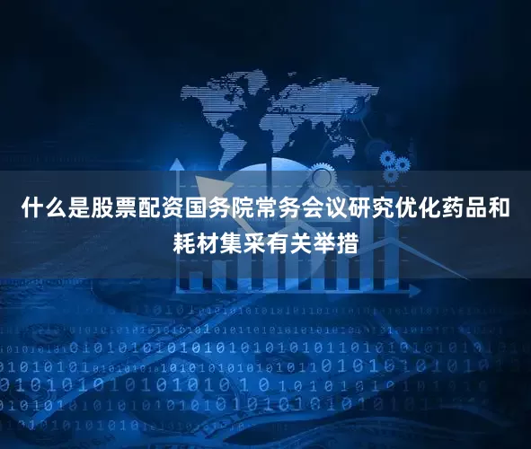 什么是股票配资国务院常务会议研究优化药品和耗材集采有关举措