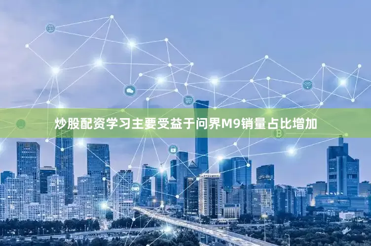 炒股配资学习主要受益于问界M9销量占比增加