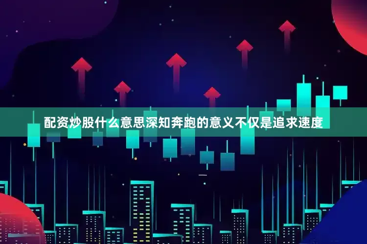 配资炒股什么意思深知奔跑的意义不仅是追求速度