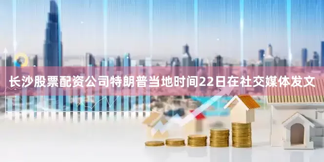 长沙股票配资公司特朗普当地时间22日在社交媒体发文