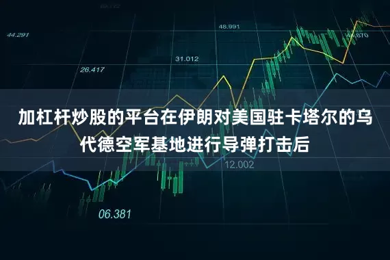 加杠杆炒股的平台在伊朗对美国驻卡塔尔的乌代德空军基地进行导弹打击后