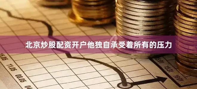 北京炒股配资开户他独自承受着所有的压力