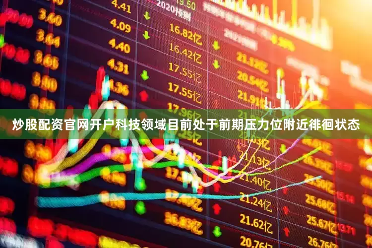 炒股配资官网开户科技领域目前处于前期压力位附近徘徊状态