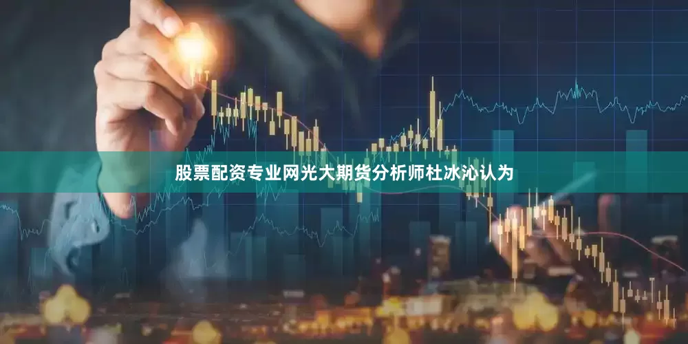 股票配资专业网光大期货分析师杜冰沁认为