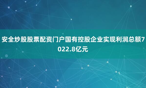 安全炒股股票配资门户国有控股企业实现利润总额7022.8亿元