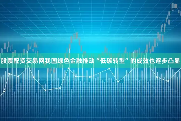 股票配资交易网我国绿色金融推动“低碳转型”的成效也逐步凸显