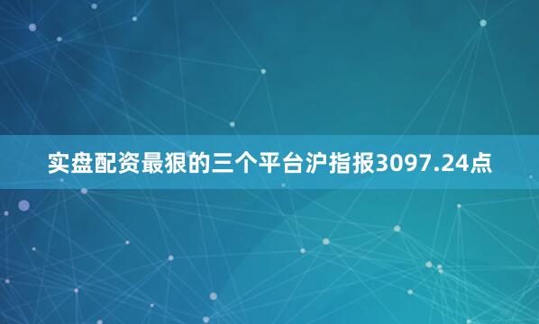 实盘配资最狠的三个平台沪指报3097.24点