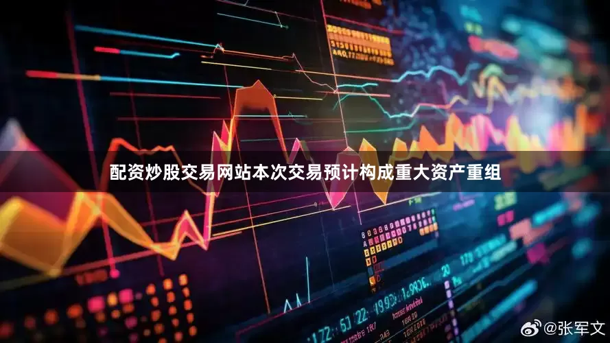 配资炒股交易网站本次交易预计构成重大资产重组