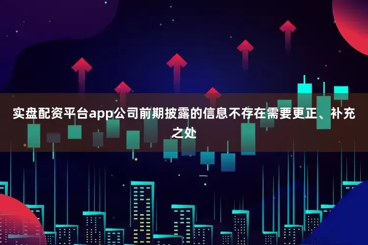 实盘配资平台app公司前期披露的信息不存在需要更正、补充之处