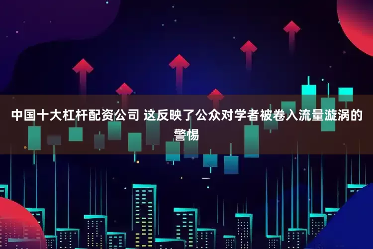 中国十大杠杆配资公司 这反映了公众对学者被卷入流量漩涡的警惕