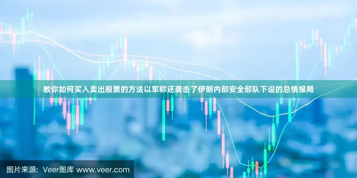 教你如何买入卖出股票的方法以军称还袭击了伊朗内部安全部队下设的总情报局