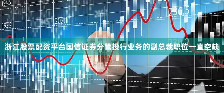 浙江股票配资平台国信证券分管投行业务的副总裁职位一直空缺