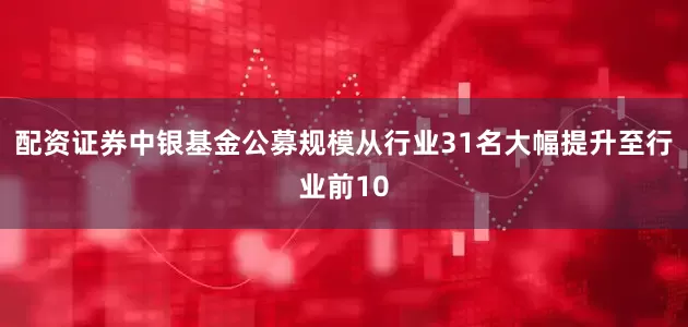 配资证券中银基金公募规模从行业31名大幅提升至行业前10