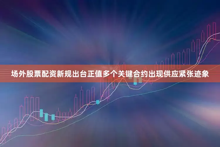 场外股票配资新规出台正值多个关键合约出现供应紧张迹象