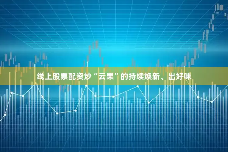 线上股票配资炒“云果”的持续焕新、出好味