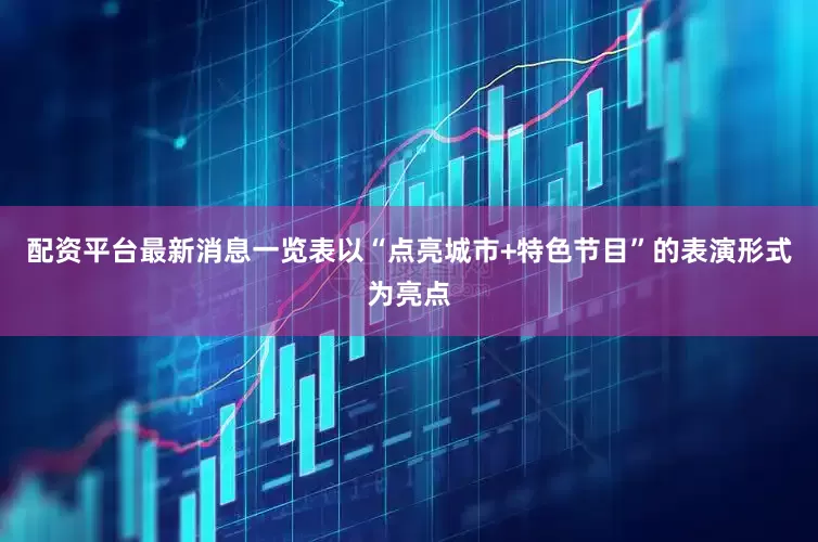 配资平台最新消息一览表以“点亮城市+特色节目”的表演形式为亮点