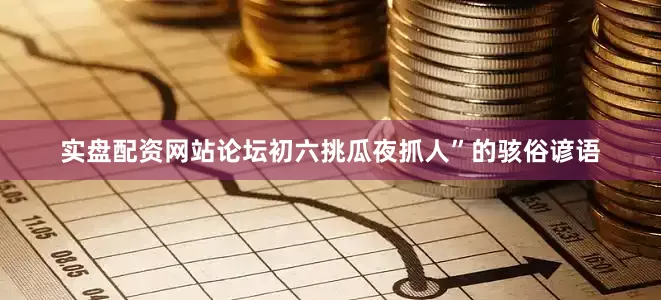 实盘配资网站论坛初六挑瓜夜抓人”的骇俗谚语