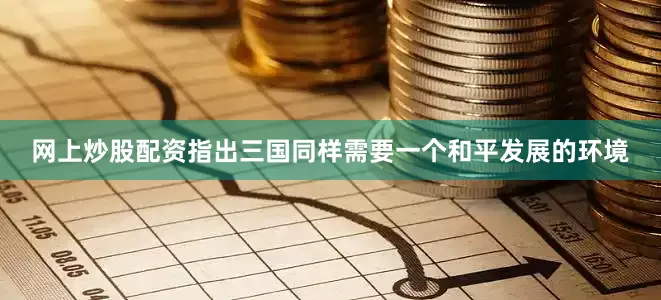 网上炒股配资指出三国同样需要一个和平发展的环境