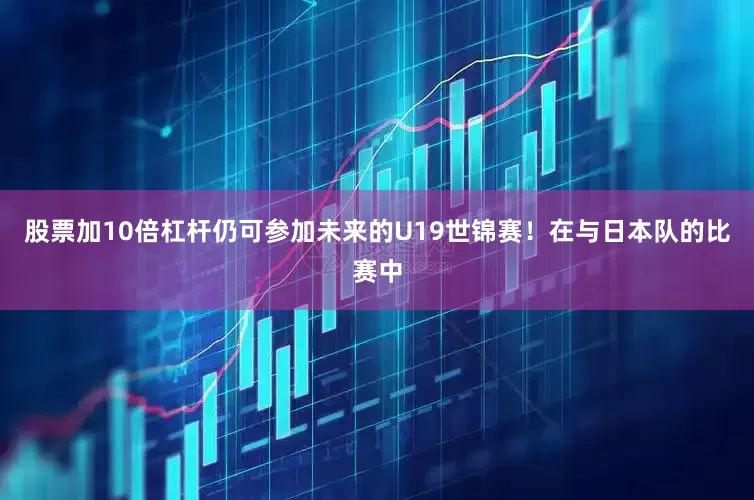 股票加10倍杠杆仍可参加未来的U19世锦赛！在与日本队的比赛中