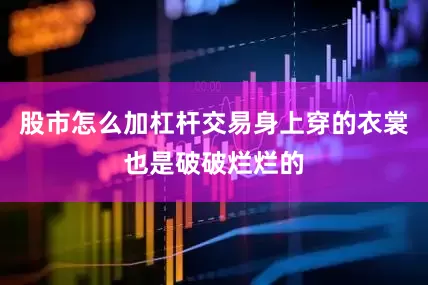 股市怎么加杠杆交易身上穿的衣裳也是破破烂烂的