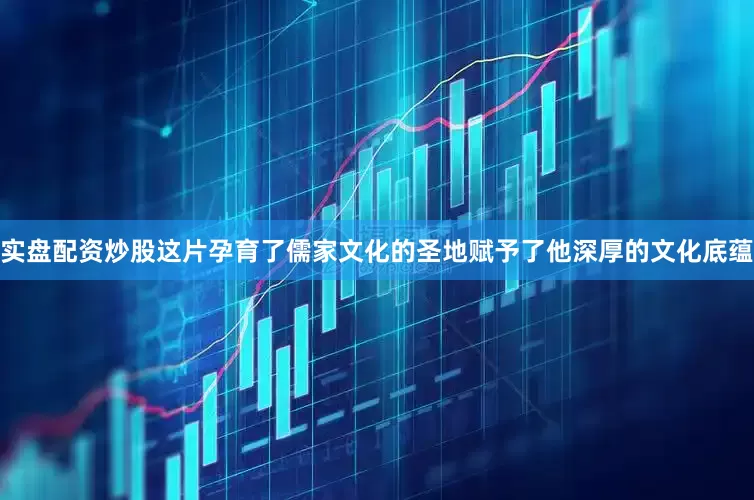 实盘配资炒股这片孕育了儒家文化的圣地赋予了他深厚的文化底蕴