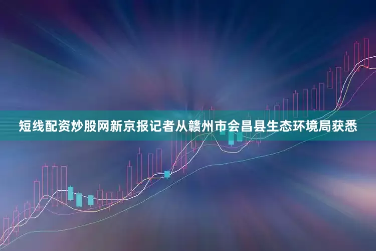 短线配资炒股网新京报记者从赣州市会昌县生态环境局获悉