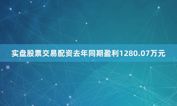 实盘股票交易配资去年同期盈利1280.07万元