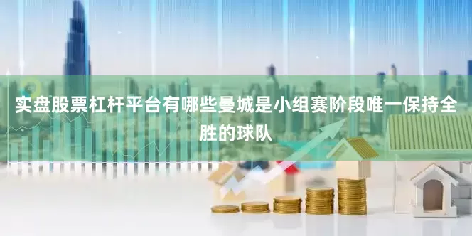 实盘股票杠杆平台有哪些曼城是小组赛阶段唯一保持全胜的球队