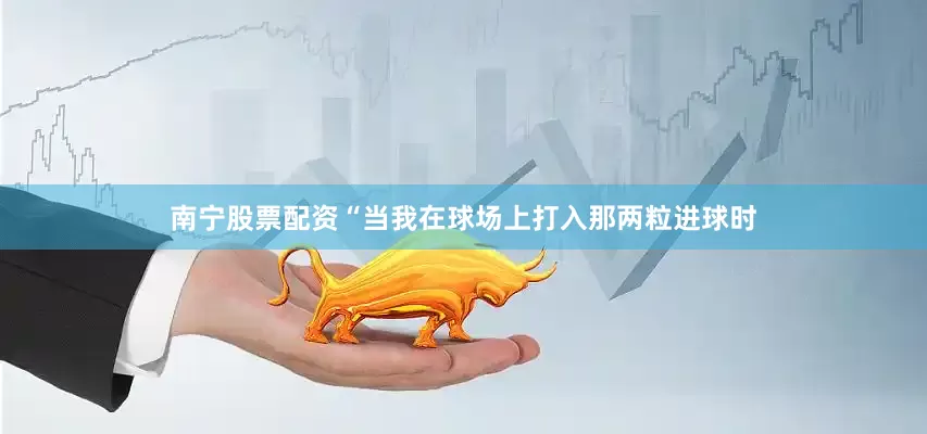 南宁股票配资“当我在球场上打入那两粒进球时