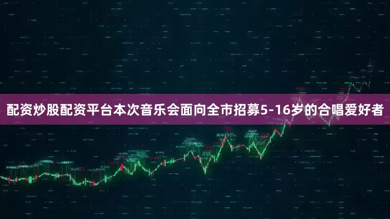 配资炒股配资平台本次音乐会面向全市招募5-16岁的合唱爱好者