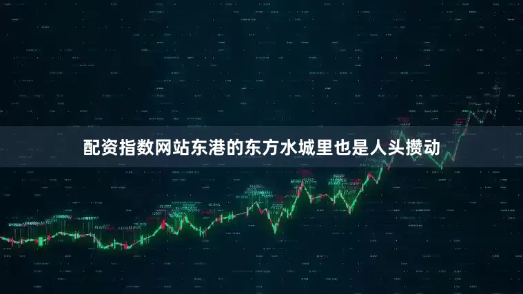 配资指数网站东港的东方水城里也是人头攒动