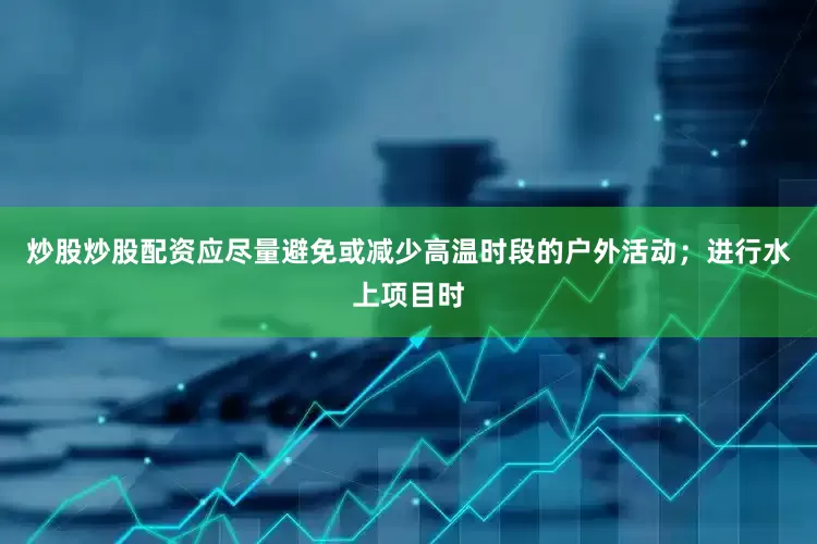 炒股炒股配资应尽量避免或减少高温时段的户外活动；进行水上项目时