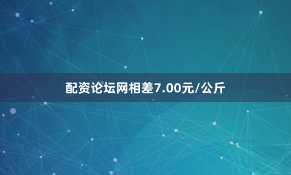 配资论坛网相差7.00元/公斤