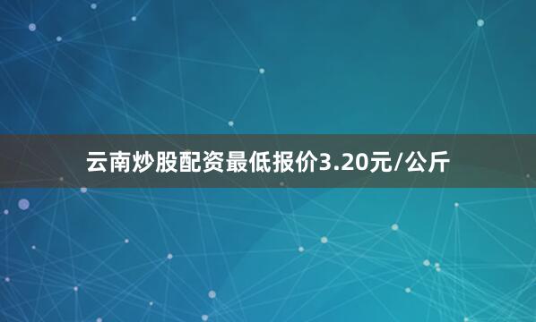 云南炒股配资最低报价3.20元/公斤
