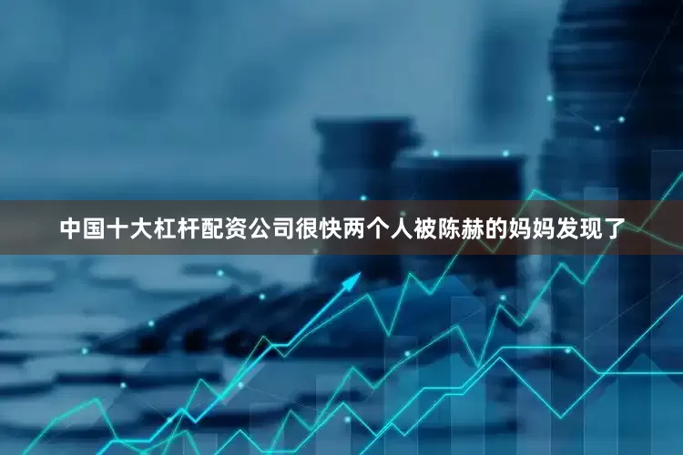 中国十大杠杆配资公司很快两个人被陈赫的妈妈发现了