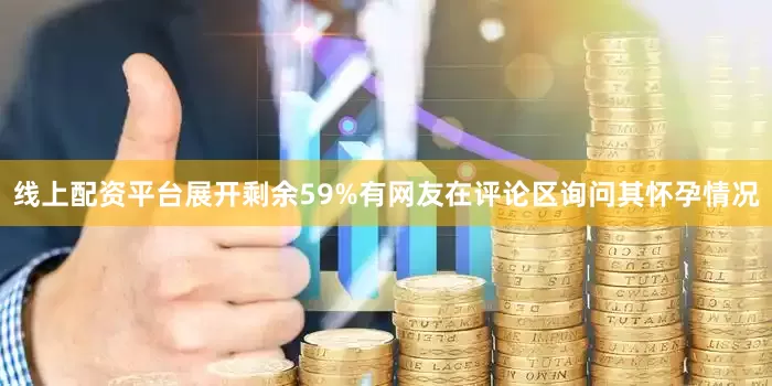 线上配资平台展开剩余59%有网友在评论区询问其怀孕情况