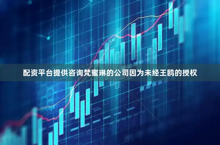 配资平台提供咨询梵蜜琳的公司因为未经王鸥的授权