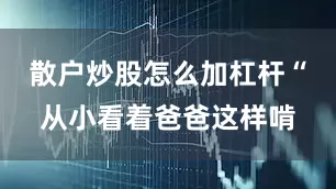 散户炒股怎么加杠杆“从小看着爸爸这样啃