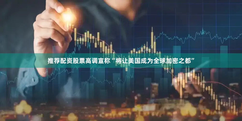 推荐配资股票高调宣称“将让美国成为全球加密之都”
