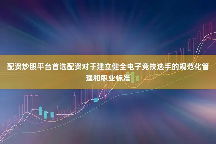 配资炒股平台首选配资对于建立健全电子竞技选手的规范化管理和职业标准