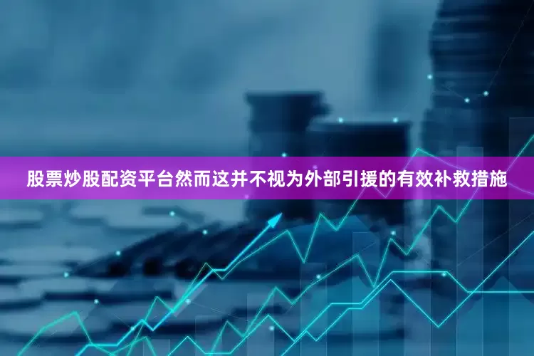 股票炒股配资平台然而这并不视为外部引援的有效补救措施